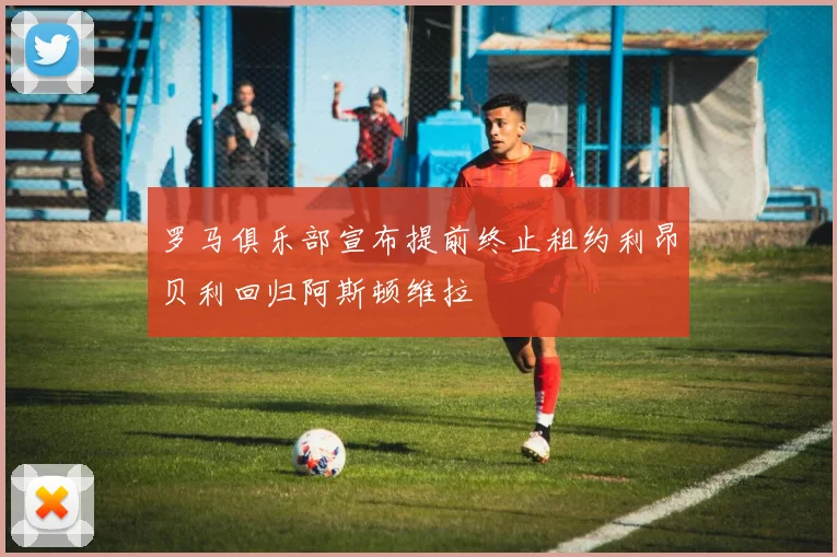 罗马俱乐部宣布提前终止租约利昂贝利回归阿斯顿维拉