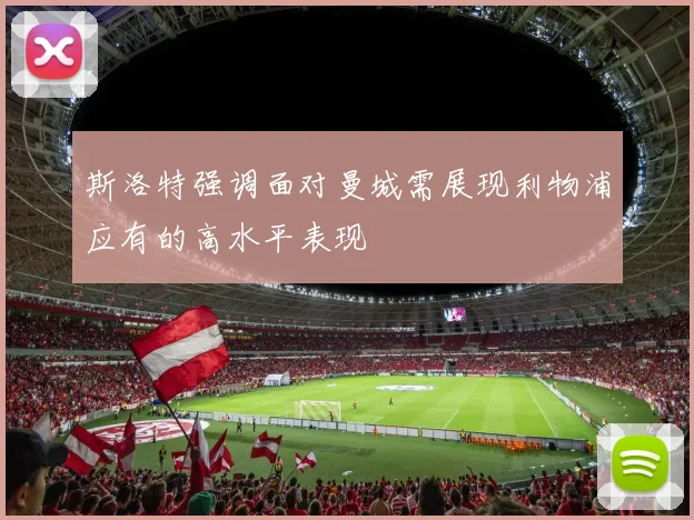 斯洛特强调面对曼城需展现利物浦应有的高水平表现