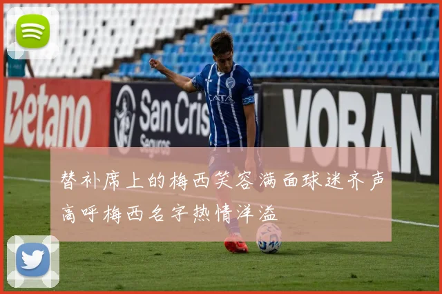 替补席上的梅西笑容满面球迷齐声高呼梅西名字热情洋溢