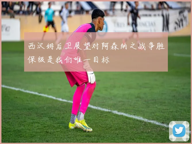西汉姆后卫展望对阿森纳之战争胜保级是我们唯一目标