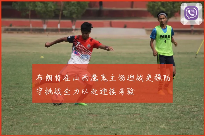 布朗将在山西魔鬼主场迎战更强防守挑战全力以赴迎接考验