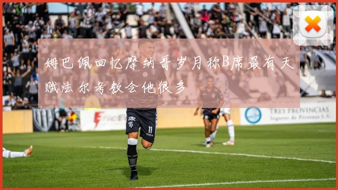 姆巴佩回忆摩纳哥岁月称B席最有天赋法尔考教会他很多
