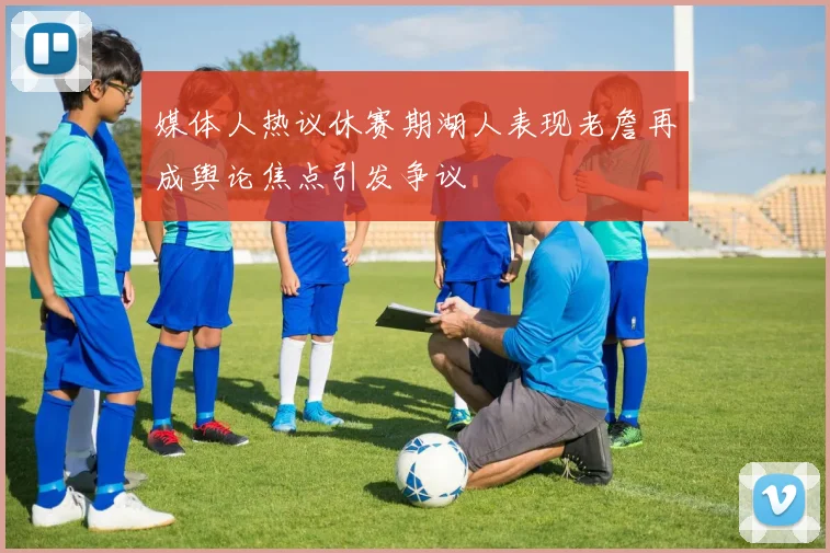 媒体人热议休赛期湖人表现老詹再成舆论焦点引发争议