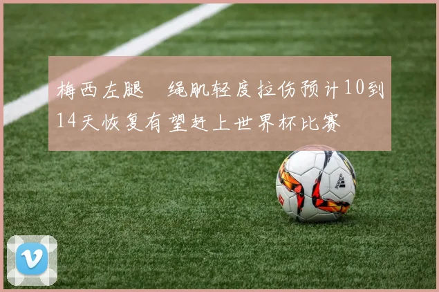 梅西左腿腘绳肌轻度拉伤预计10到14天恢复有望赶上世界杯比赛