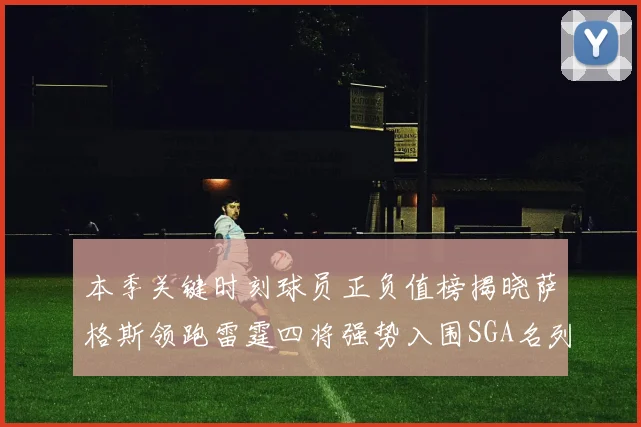 本季关键时刻球员正负值榜揭晓萨格斯领跑雷霆四将强势入围SGA名列第三