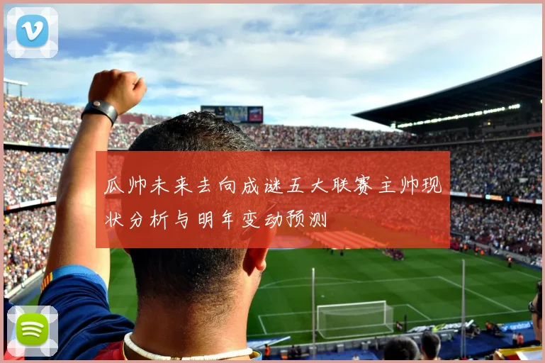 瓜帅未来去向成谜五大联赛主帅现状分析与明年变动预测