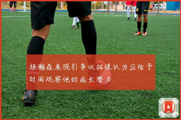 杨瀚森表现引争议拓媒认为应给予时间观察他的成长潜力