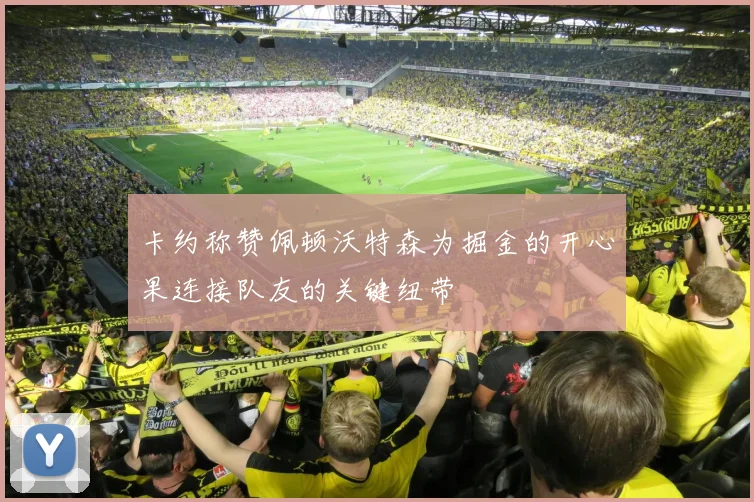 卡约称赞佩顿沃特森为掘金的开心果连接队友的关键纽带