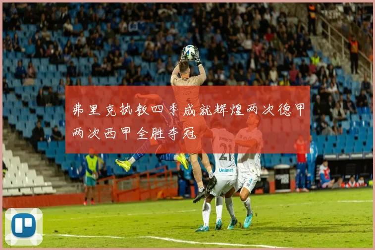 弗里克执教四季成就辉煌两次德甲两次西甲全胜夺冠