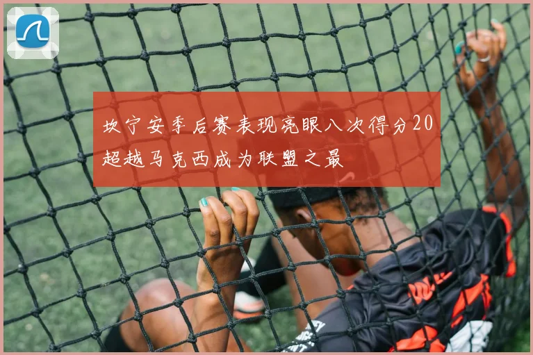 坎宁安季后赛表现亮眼八次得分20超越马克西成为联盟之最