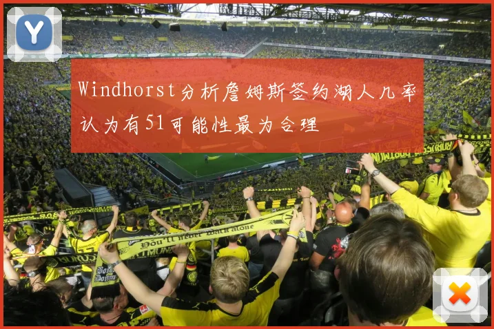 Windhorst分析詹姆斯签约湖人几率认为有51可能性最为合理