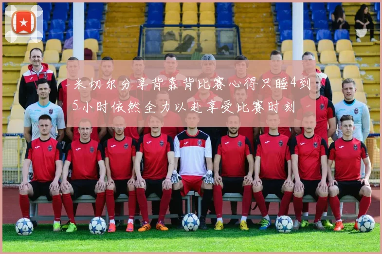 米切尔分享背靠背比赛心得只睡4到5小时依然全力以赴享受比赛时刻