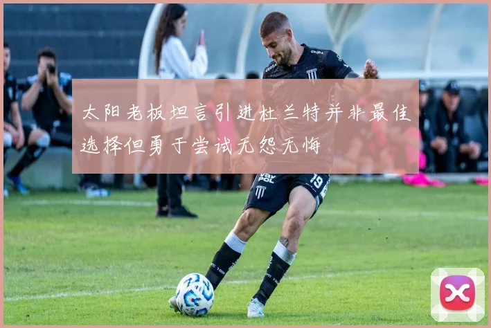 太阳老板坦言引进杜兰特并非最佳选择但勇于尝试无怨无悔