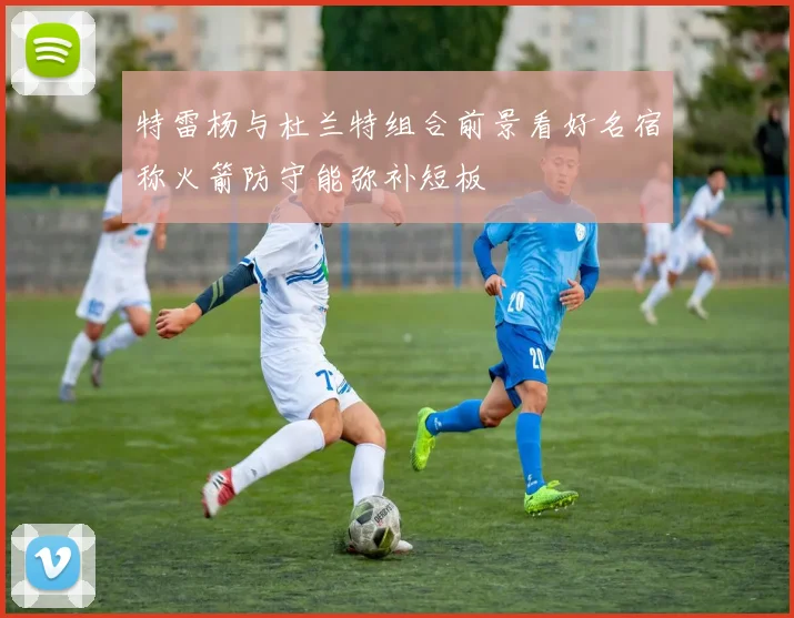 特雷杨与杜兰特组合前景看好名宿称火箭防守能弥补短板