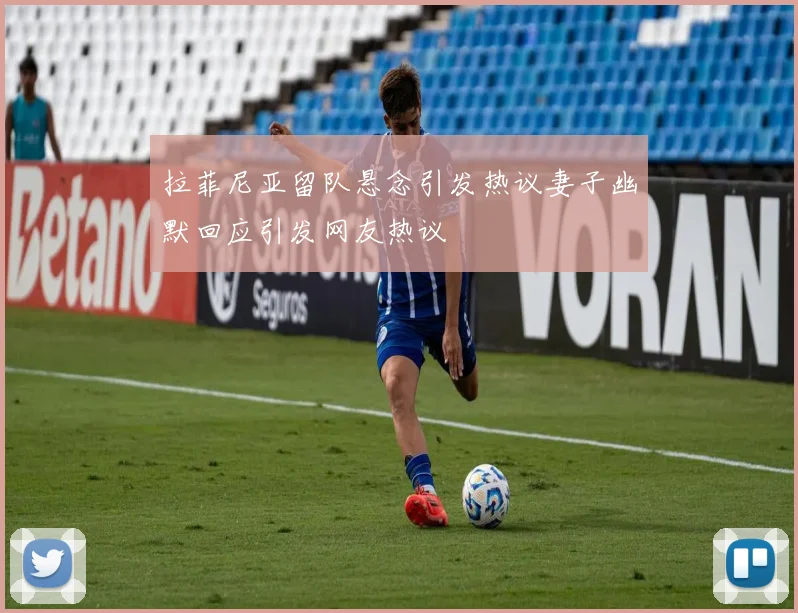 拉菲尼亚留队悬念引发热议妻子幽默回应引发网友热议