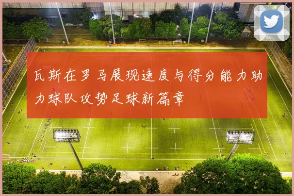 瓦斯在罗马展现速度与得分能力助力球队攻势足球新篇章