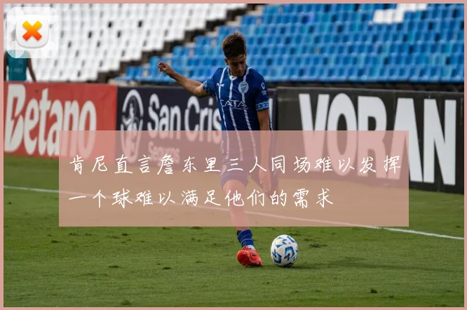 肯尼直言詹东里三人同场难以发挥一个球难以满足他们的需求