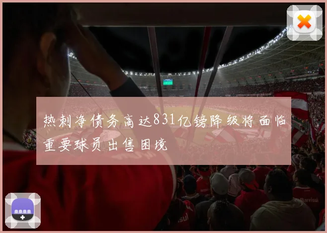 热刺净债务高达831亿镑降级将面临重要球员出售困境