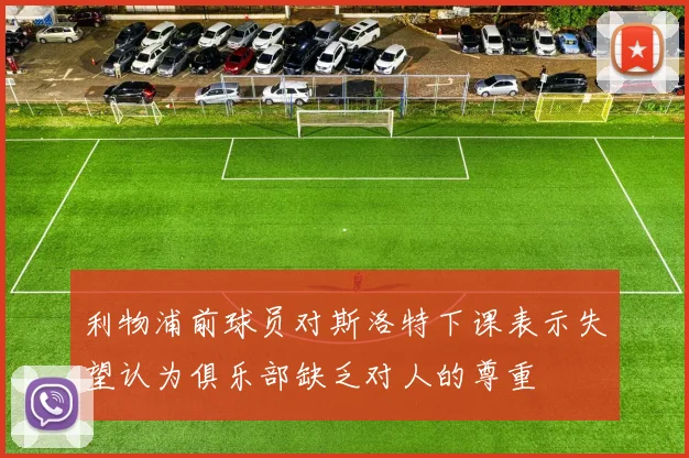利物浦前球员对斯洛特下课表示失望认为俱乐部缺乏对人的尊重