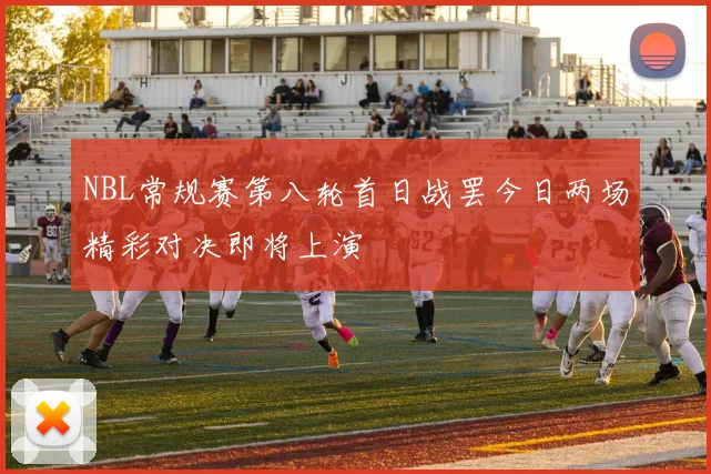 NBL常规赛第八轮首日战罢今日两场精彩对决即将上演