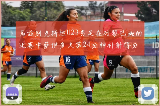 乌兹别克斯坦U23男足在对黎巴嫩的比赛中萨伊多夫第24分钟补射得分领先1-0