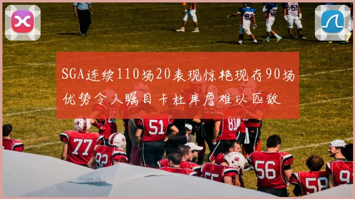 SGA连续110场20表现惊艳现存90场优势令人瞩目卡杜库詹难以匹敌
