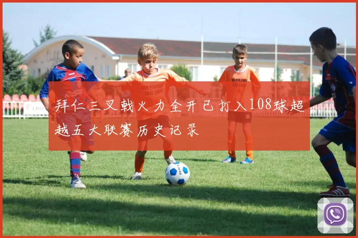 拜仁三叉戟火力全开已打入108球超越五大联赛历史记录