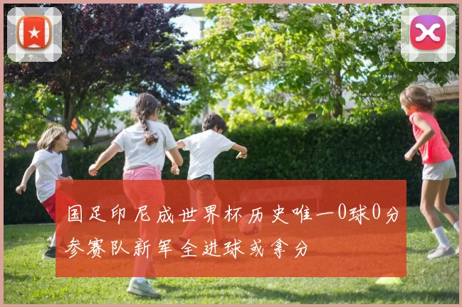 国足印尼成世界杯历史唯一0球0分参赛队新军全进球或拿分