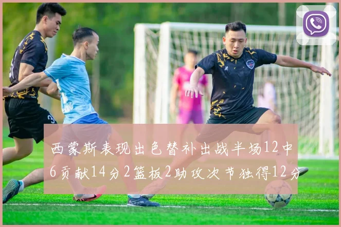 西蒙斯表现出色替补出战半场12中6贡献14分2篮板2助攻次节独得12分